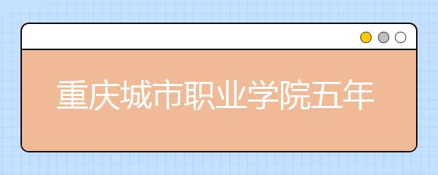 重庆城市职业学院五年制大专2020年招生简章