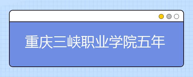 重庆三峡职业学院五年制大专2020年报名条件、招生要求、招生对象