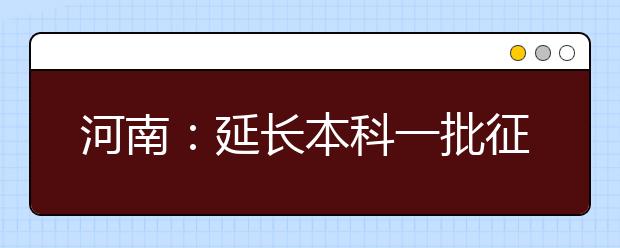 河南：延长本科一批征集志愿时间