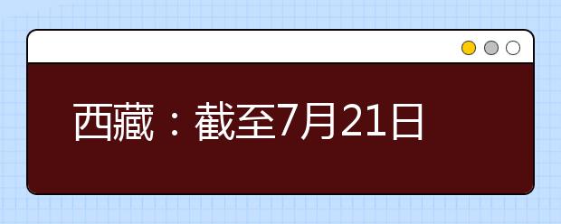 西藏：截至7月21日，2021高考已录取1217人