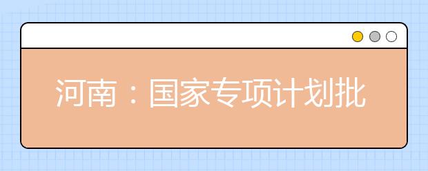 河南：国家专项计划批、本科一批、地方专项计划批征集志愿