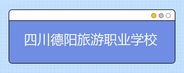 四川德陽旅游職業(yè)學(xué)校2020年招生簡(jiǎn)章|報(bào)名條件以及招生對(duì)象