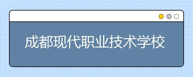 成都現(xiàn)代職業(yè)技術(shù)學(xué)校2020招生簡(jiǎn)章