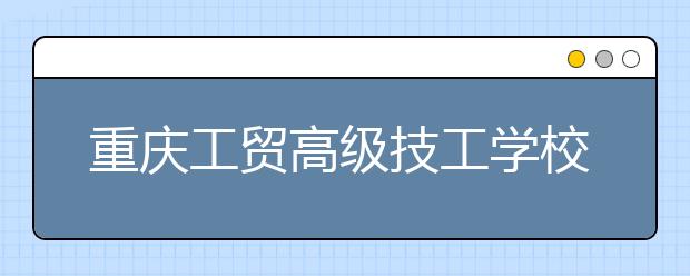 重庆工贸高级技工学校2020年招生简章