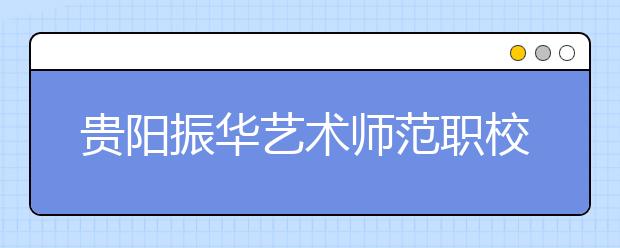 貴陽振華藝術(shù)師范職校2020年招生簡(jiǎn)章