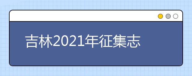 吉林2021年征集志愿：国家专项计划批征集志愿（第一轮）考生须知