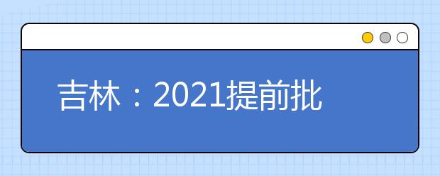 吉林：2021提前批文史、理工农医类征集志愿（第二轮）考生须知