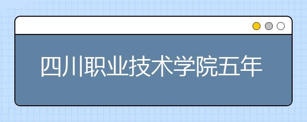 四川职业技术学院五年制大专2019招生简章