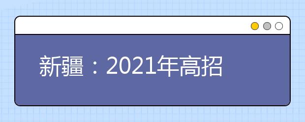 新疆：2021年高招本科提前批次投档录取工作正式开始