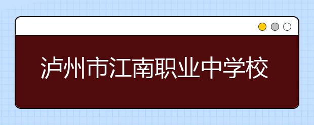 瀘州市江南職業(yè)中學(xué)校2019招生簡章