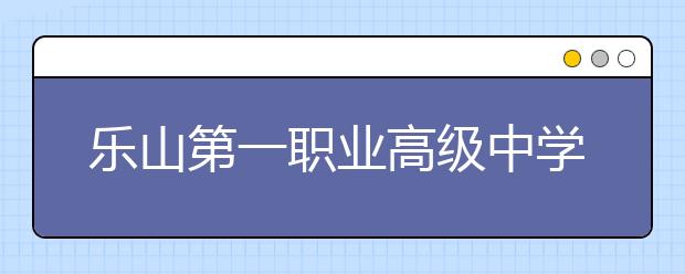 樂山第一職業(yè)高級中學2019招生簡章