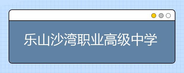 樂山沙灣職業(yè)高級中學(xué)2019招生簡章