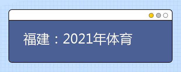 福建：2021年体育类本科批第一次征求志愿计划通告（7月16日填报）