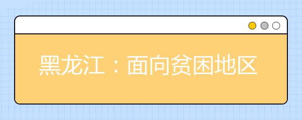 黑龍江：面向貧困地區(qū)定向招生本科專項(xiàng)計(jì)劃網(wǎng)上征集志愿招生計(jì)劃