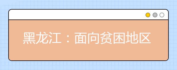 黑龙江：面向贫困地区定向招生本科专项计划网上第二次征集志愿通知
