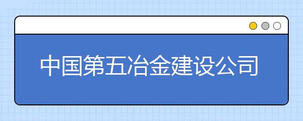 中國第五冶金建設公司技工學校2019招生簡章