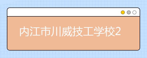 內(nèi)江市川威技工學(xué)校2019年招生簡章