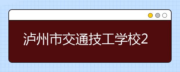 瀘州市交通技工學(xué)校2019招生簡(jiǎn)章