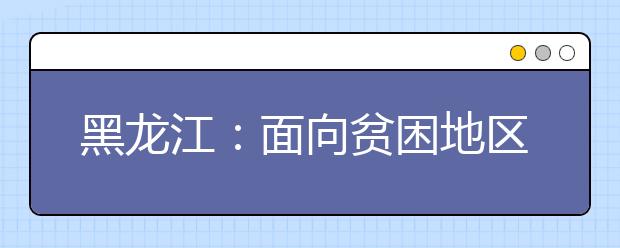 黑龙江：面向贫困地区定向招生本科专项计划（国家专项）网上征集志愿通知