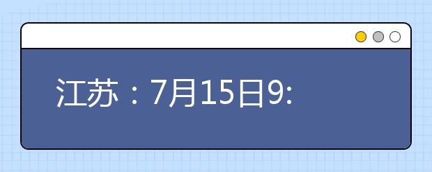 江苏：7月15日9:00-15:00填报体育类、艺术类本科提前批次征求志愿