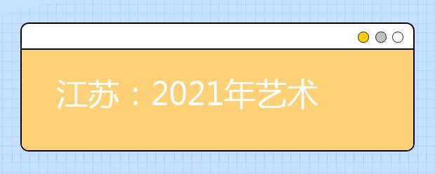 江苏：2021年艺术类（历史等科目类）本科提前批次征求志愿计划