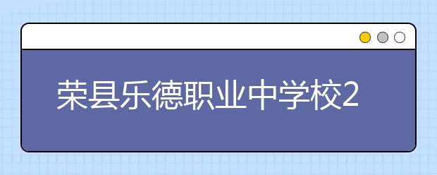 荣县乐德职业中学校2019年招生简章