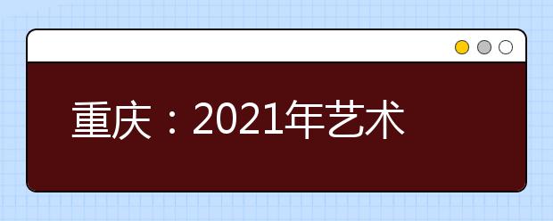 重庆：2021年艺术本科批A段第1次征集（公告2号）