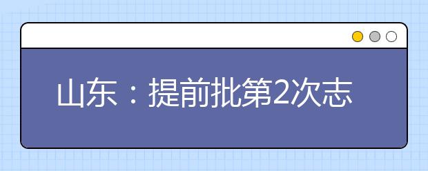 山东：提前批第2次志愿剩余计划数公布！明天9点-18点报志愿
