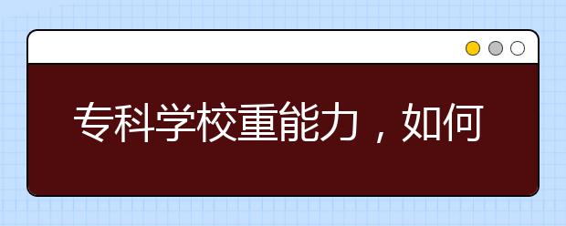 专科学校重能力，如何选择专科院校？