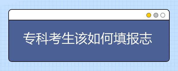 专科考生该如何填报志愿？