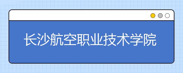 长沙航空职业技术学院单招简章