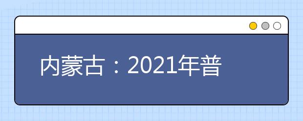 内蒙古：2021年普通高校招生网上填报志愿公告（第6号）本科提前批A第三次