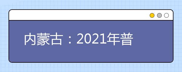 内蒙古：2021年普通高校招生网上填报志愿公告（第7号）本科提前批B文理第一次