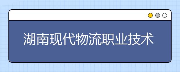 湖南现代物流职业技术学院单招简章