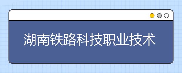湖南铁路科技职业技术学院单招简章