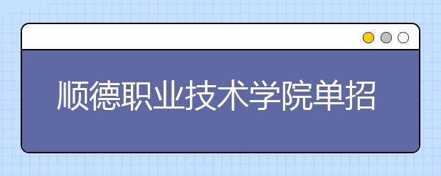 顺德职业技术学院单招简章