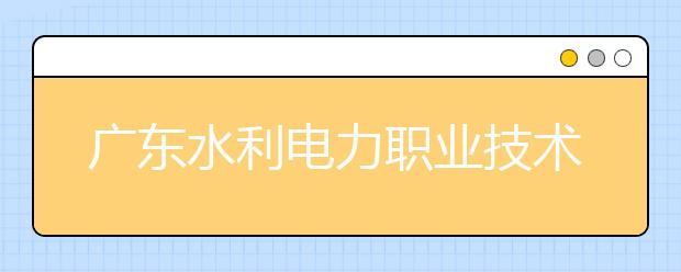 廣東水利電力職業(yè)技術(shù)學院單招簡章