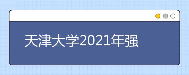 天津大学2021年强基计划校测成绩及录取标准