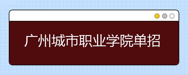 廣州城市職業(yè)學(xué)院單招簡章