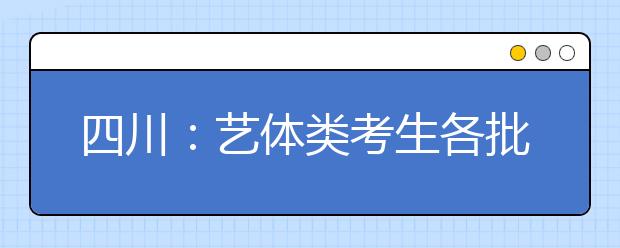 四川：艺体类考生各批次投档时间和征集志愿时间出炉