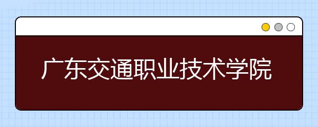 广东交通职业技术学院单招简章