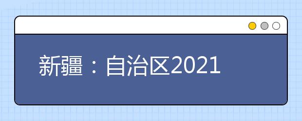 新疆：自治区2021年普通高校招生录取工作将于7月9日开始