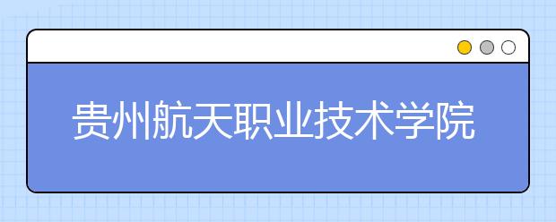 贵州航天职业技术学院中职部2019年招生录取分数线
