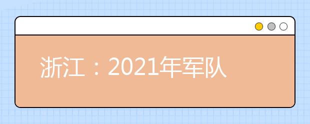 浙江：2021年军队院校招生政审面试体检有关材料