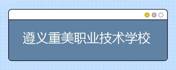 遵义重美职业技术学校2019年招生录取分数线