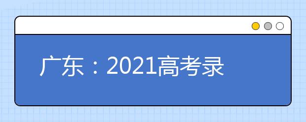 广东：2021高考录取工作将于7月7日开始