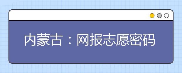 内蒙古：网报志愿密码是什么，忘了怎么办？