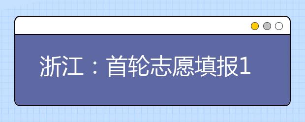 浙江：首轮志愿填报17：30结束