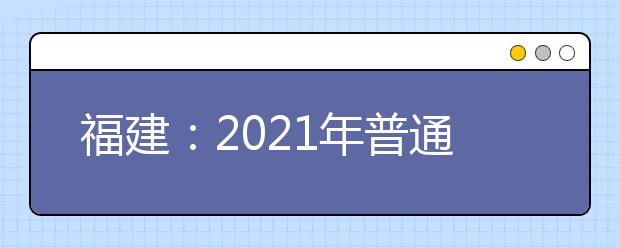 福建：2021年普通高校招生计划本补充说明（一）