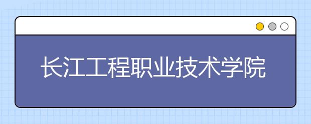 长江工程职业技术学院单招简章